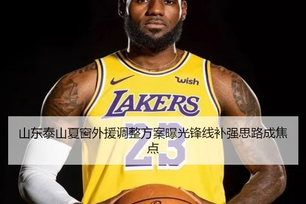 山东泰山夏窗外援调整方案曝光锋线补强思路成焦点