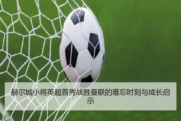 赫尔城小将英超首秀战胜曼联的难忘时刻与成长启示